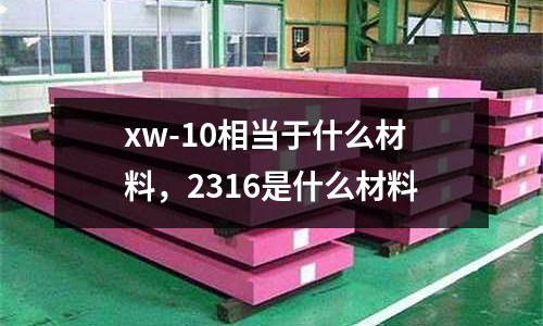 xw-10相當于什么材料，2316是什么材料