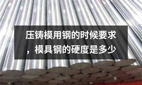 壓鑄模用鋼的時候要求，模具鋼的硬度是多少