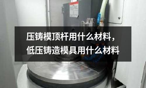 壓鑄模頂桿用什么材料，低壓鑄造模具用什么材料