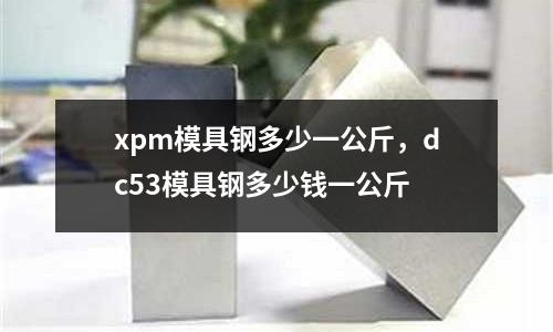 xpm模具鋼多少一公斤，dc53模具鋼多少錢一公斤