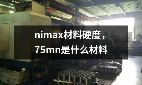 nimax材料硬度，75mn是什么材料