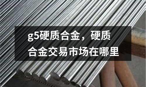 g5硬質合金，硬質合金交易市場在哪里
