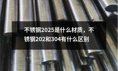 不銹鋼2025是什么材質，不銹鋼202和304有什么區別
