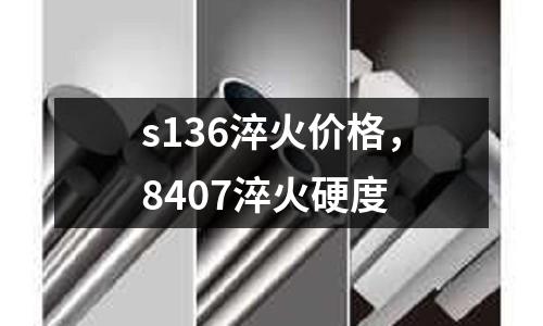 s136淬火價格，8407淬火硬度