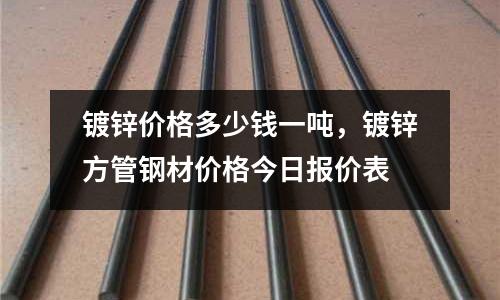 鍍鋅價格多少錢一噸，鍍鋅方管鋼材價格今日報價表