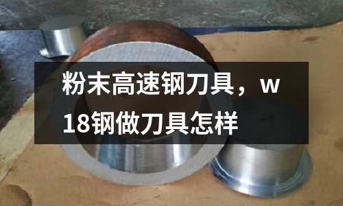 粉末高速鋼刀具，w18鋼做刀具怎樣