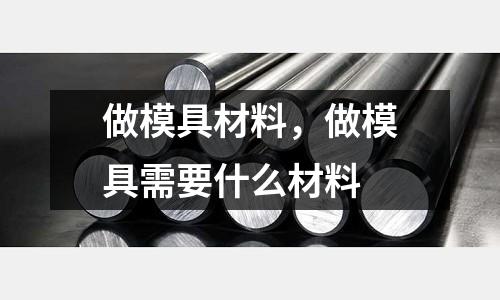 做模具材料，做模具需要什么材料