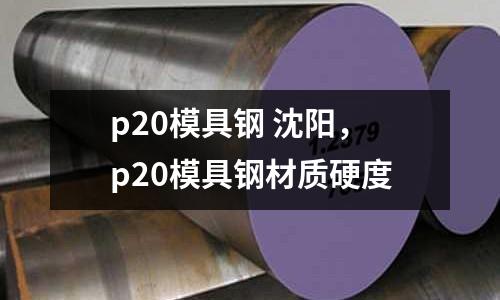 p20模具鋼 沈陽，p20模具鋼材質硬度
