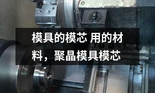 模具的模芯 用的材料，聚晶模具模芯