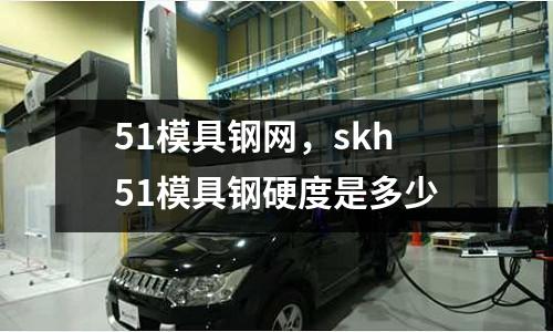 51模具鋼網，skh51模具鋼硬度是多少