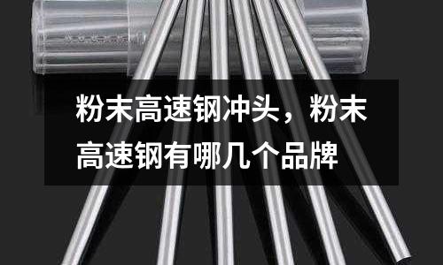 粉末高速鋼沖頭，粉末高速鋼有哪幾個品牌