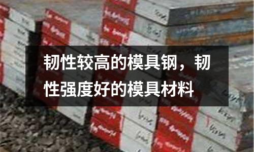 韌性較高的模具鋼，韌性強度好的模具材料