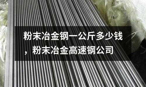 粉末冶金鋼一公斤多少錢，粉末冶金高速鋼公司