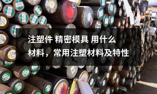 注塑件 精密模具 用什么材料，常用注塑材料及特性