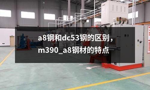 a8鋼和dc53鋼的區別，m390_a8鋼材的特點