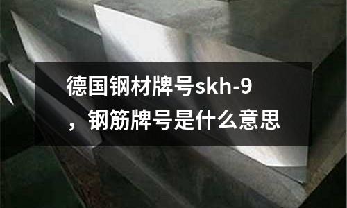 德國鋼材牌號skh-9，鋼筋牌號是什么意思