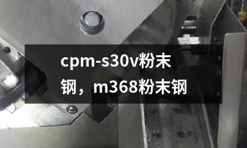 cpm-s30v粉末鋼，m368粉末鋼