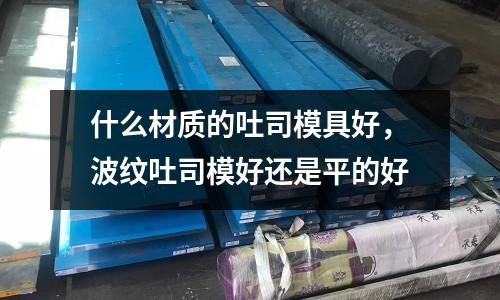 什么材質(zhì)的吐司模具好，波紋吐司模好還是平的好