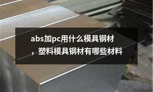 abs加pc用什么模具鋼材，塑料模具鋼材有哪些材料