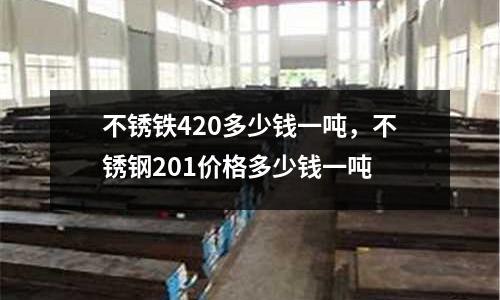 不銹鐵420多少錢一噸，不銹鋼201價(jià)格多少錢一噸