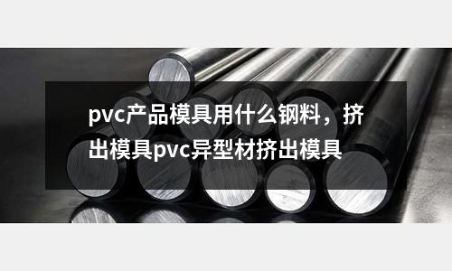 pvc產(chǎn)品模具用什么鋼料，擠出模具pvc異型材擠出模具