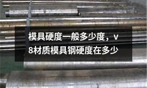 模具硬度一般多少度，v8材質(zhì)模具鋼硬度在多少