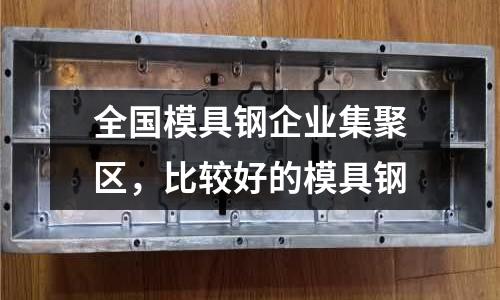 全國模具鋼企業(yè)集聚區(qū)，比較好的模具鋼