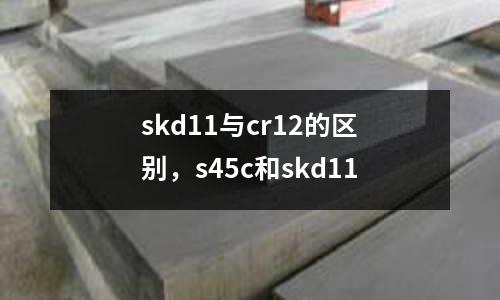 skd11與cr12的區別，s45c和skd11