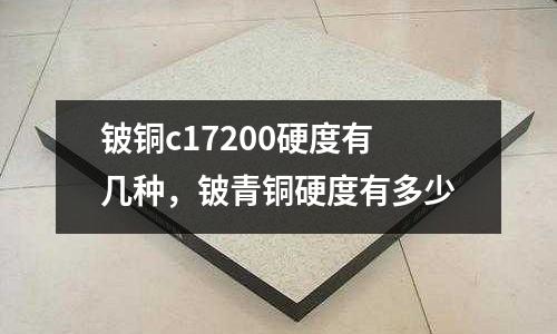 鈹銅c17200硬度有幾種，鈹青銅硬度有多少