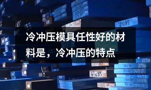 冷沖壓模具任性好的材料是，冷沖壓的特點