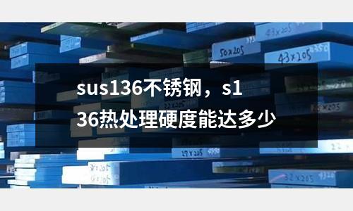 sus136不銹鋼，s136熱處理硬度能達多少