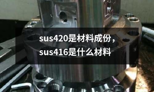 sus420是材料成份，sus416是什么材料