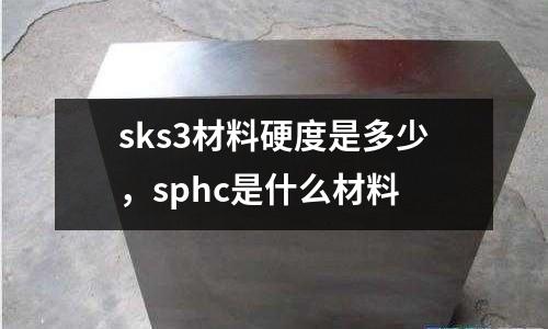 sks3材料硬度是多少，sphc是什么材料