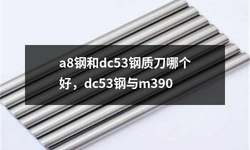 a8鋼和dc53鋼質刀哪個好，dc53鋼與m390