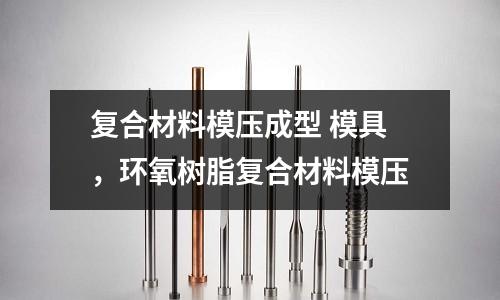 復合材料模壓成型 模具，環氧樹脂復合材料模壓