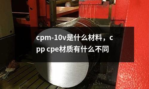 cpm-10v是什么材料，cpp cpe材質(zhì)有什么不同