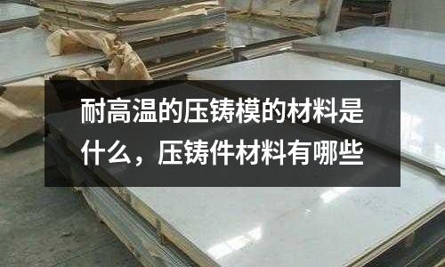 耐高溫的壓鑄模的材料是什么，壓鑄件材料有哪些