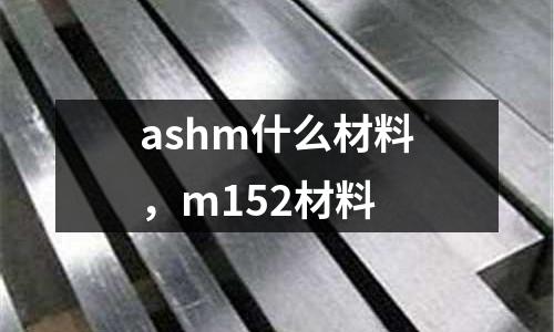 ashm什么材料，m152材料