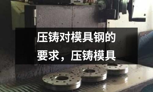 壓鑄對模具鋼的要求，壓鑄模具