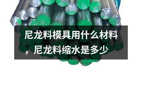 尼龍料模具用什么材料，尼龍料縮水是多少