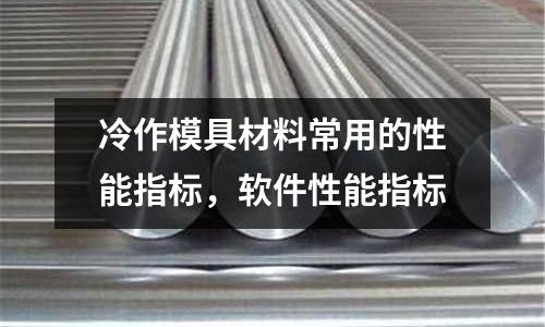 冷作模具材料常用的性能指標，軟件性能指標