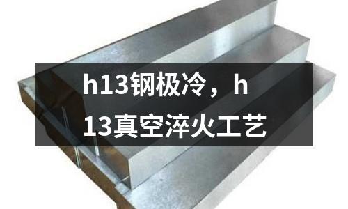 h13鋼極冷，h13真空淬火工藝