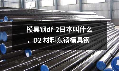 模具鋼df-2日本叫什么，D2 材料東锜模具鋼