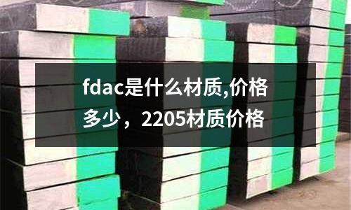 fdac是什么材質(zhì),價格多少，2205材質(zhì)價格
