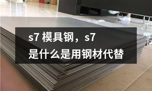 s7 模具鋼，s7是什么是用鋼材代替