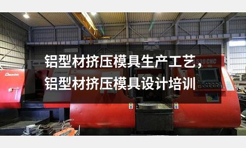 鋁型材擠壓模具生產(chǎn)工藝，鋁型材擠壓模具設(shè)計培訓(xùn)