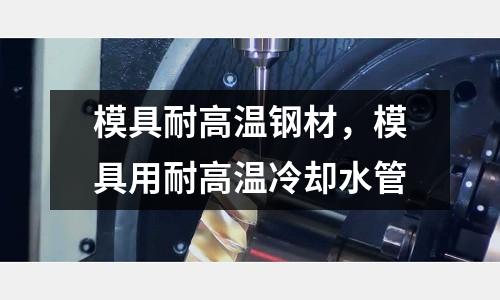 模具耐高溫鋼材，模具用耐高溫冷卻水管