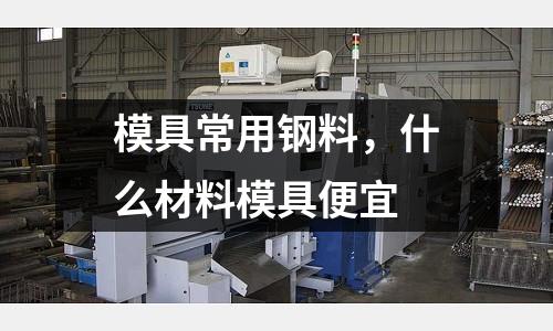 模具常用鋼料，什么材料模具便宜