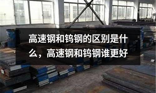 高速鋼和鎢鋼的區(qū)別是什么，高速鋼和鎢鋼誰(shuí)更好