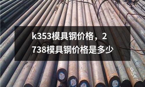 k353模具鋼價格，2738模具鋼價格是多少